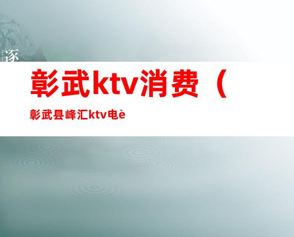 彰武ktv消费(彰武县峰汇ktv电话)