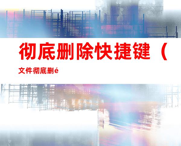 彻底删除快捷键（文件彻底删除快捷键）