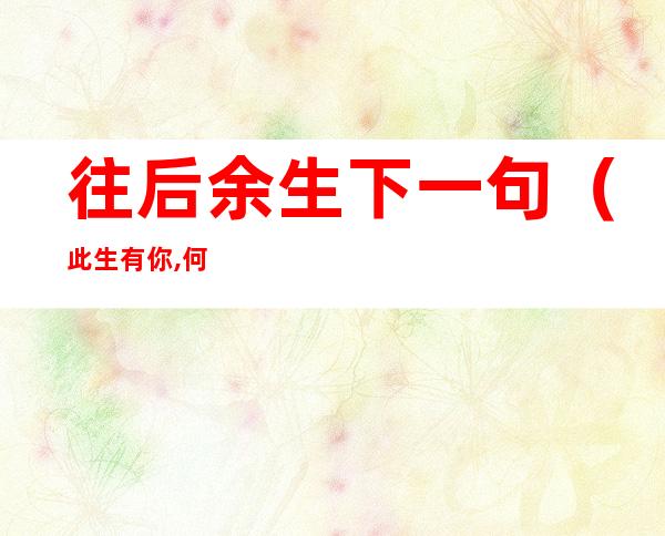 往后余生下一句(此生有你,何其有幸,往后余生下一句)