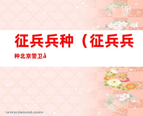 征兵兵种(征兵兵种北京警卫团怎么样)