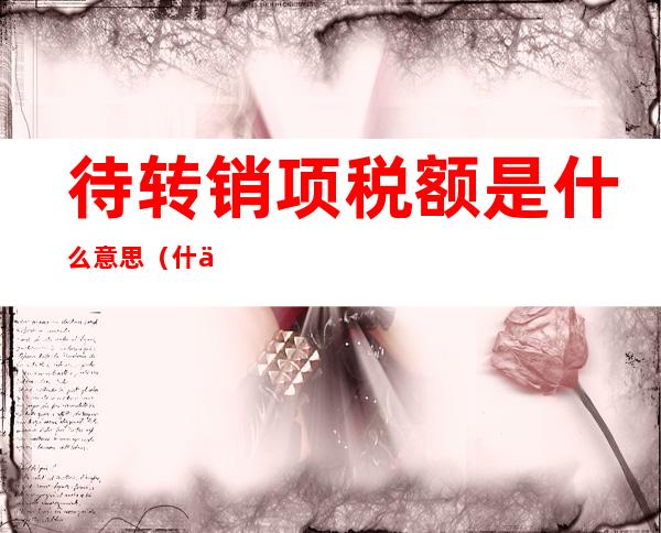 待转销项税额是什么意思(什么时候用到待转销项税额)