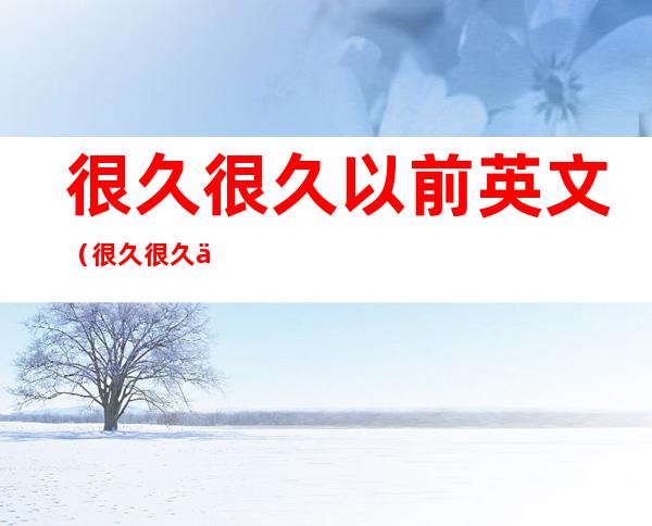 很久很久以前英文(很久很久以前英文怎么读)