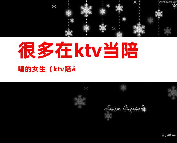 很多在ktv当陪唱的女生(ktv陪唱的女孩子干净吗)