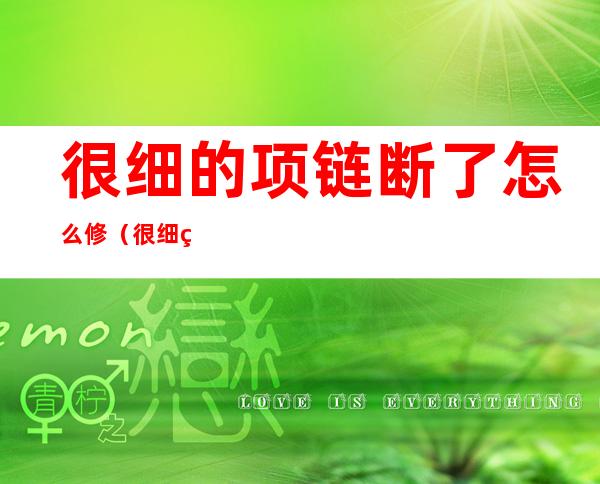 很细的项链断了怎么修(很细的项链断了怎么修理)