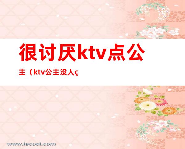 很讨厌ktv点公主(ktv公主没人点)