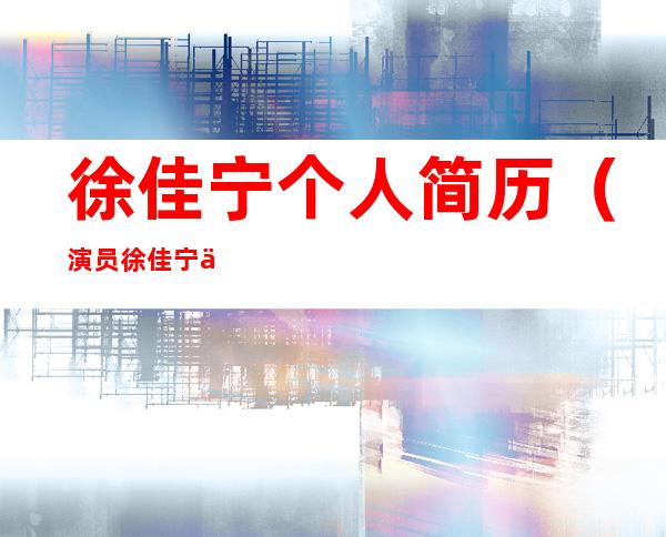 徐佳宁个人简历(演员徐佳宁个人简历)