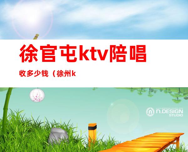 徐官屯ktv陪唱收多少钱(徐州ktv陪唱多少钱)