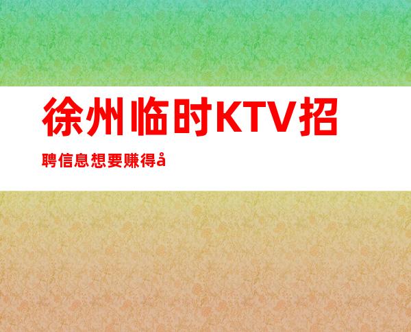 徐州临时KTV招聘信息想要赚得多点击查看