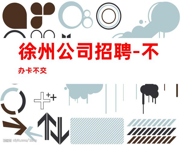 徐州公司招聘-不办卡不交