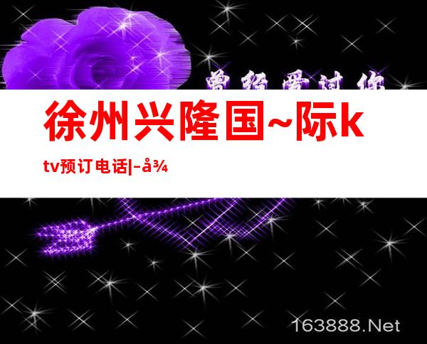 徐州兴隆国~际ktv预订电话| – 徐州云龙商务KTV