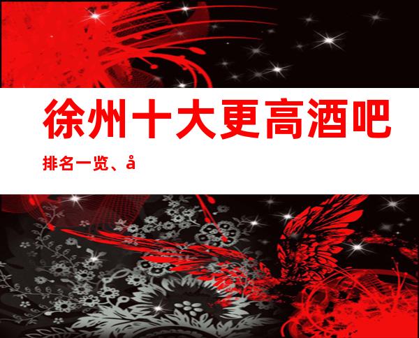 徐州十大更高酒吧排名一览、哪家更好玩?