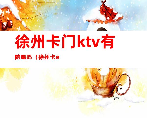 徐州卡门ktv有陪唱吗（徐州卡门ktv男模怎么样）
