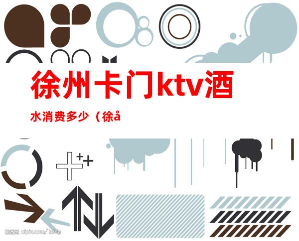 徐州卡门ktv酒水消费多少（徐州的ktv开门了吗）