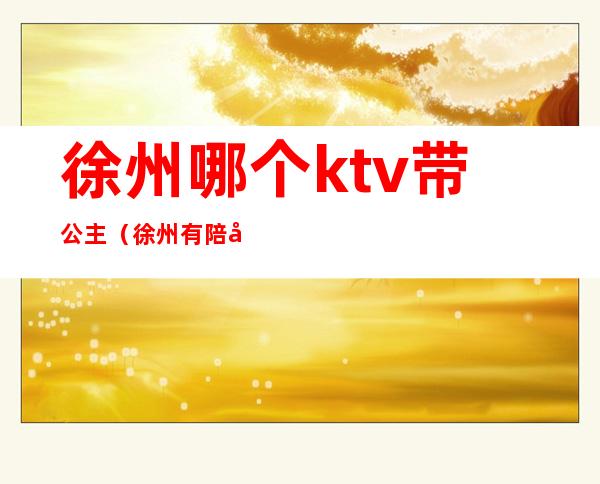 徐州哪个ktv带公主(徐州有陪唱的ktv)