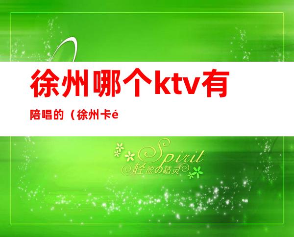 徐州哪个ktv有陪唱的(徐州卡门ktv有陪唱吗)