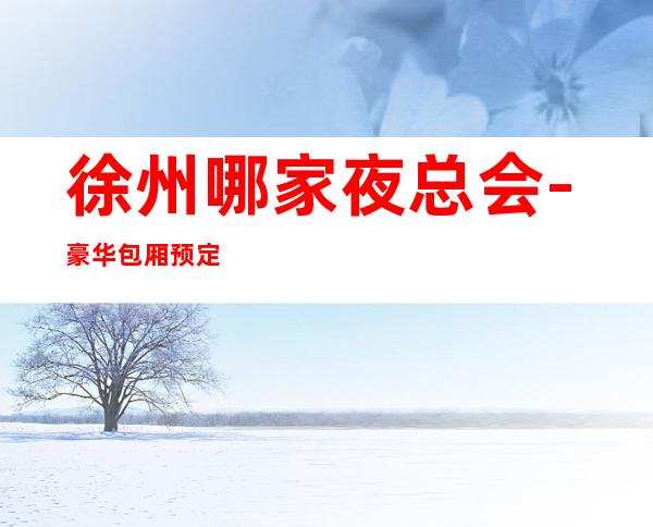 徐州哪家夜总会 -豪华包厢预定电话 – 徐州泉山商务KTV