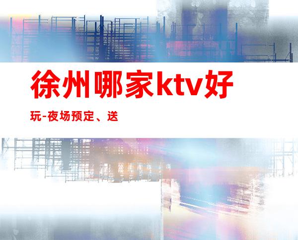 徐州哪家ktv好玩-夜场预定、送果盘酒 – 徐州邳州商务KTV
