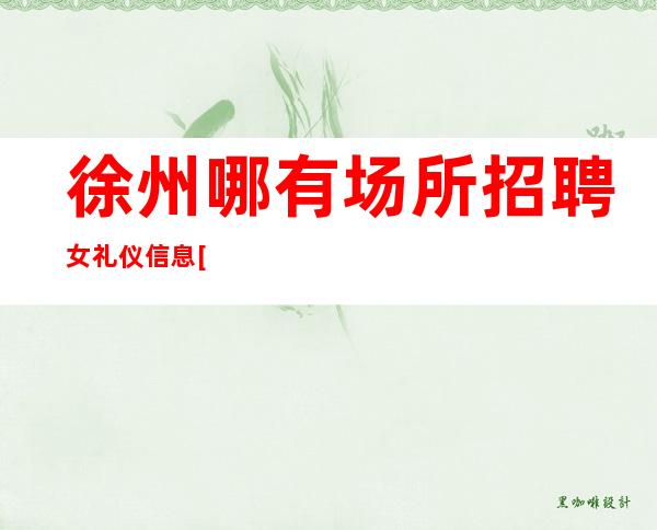 徐州哪有场所招聘女礼仪信息[上班简单自由无任务]素场