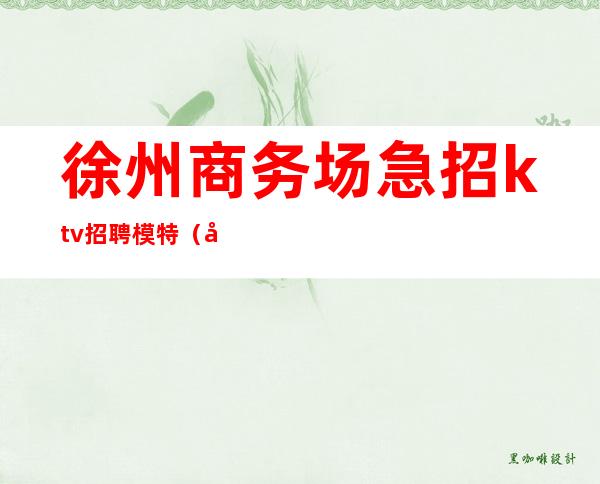 徐州商务场急招ktv招聘模特(徐州KTV招聘少爷)