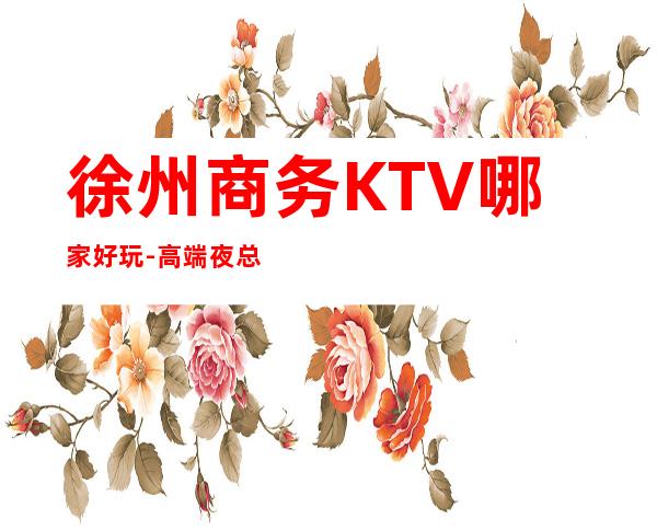 徐州商务KTV哪家好玩-高端夜总会排名预定 – 徐州贾汪商务KTV