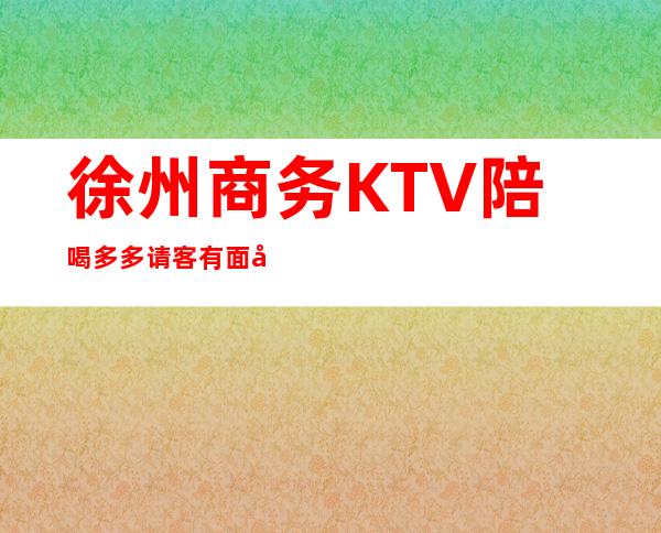 徐州商务KTV陪喝多多请客有面子 – 徐州金山桥开发区商务KTV