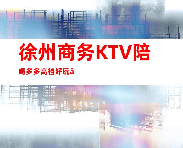 徐州商务KTV陪喝多多高档好玩 – 徐州贾汪商务KTV