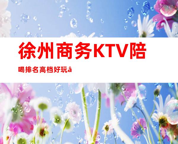 徐州商务KTV陪喝排名高档好玩 – 徐州新城商务KTV