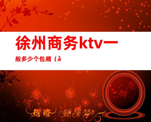 徐州商务ktv一般多少个包厢（徐州高端ktv会所）