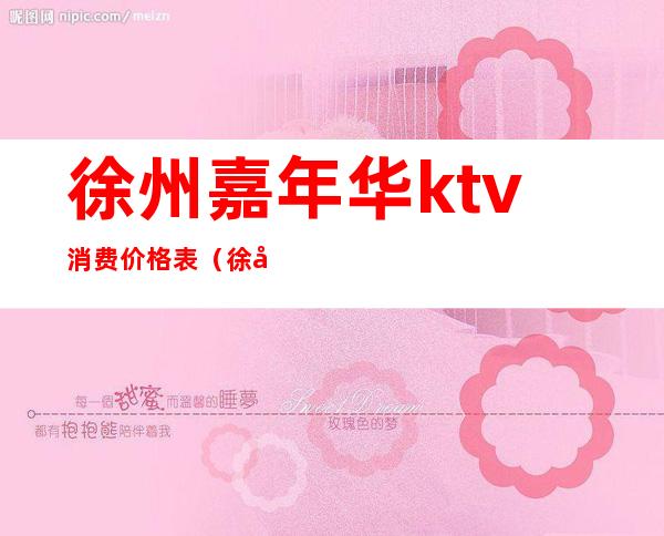 徐州嘉年华ktv消费价格表（徐州嘉年华ktv消费价格表最新）