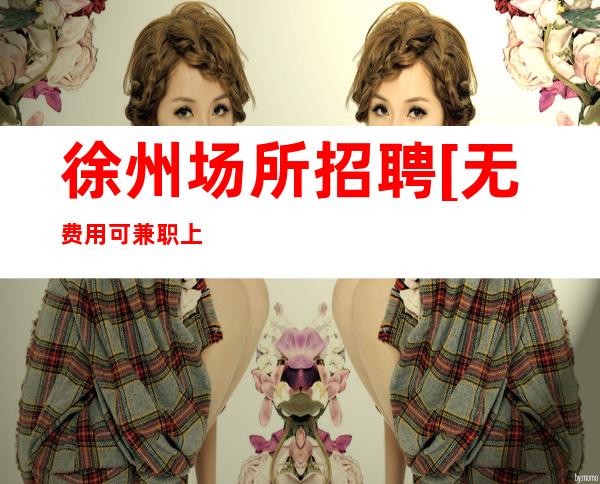 徐州场所招聘[无费用可兼职上班]