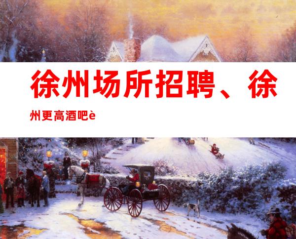 徐州场所招聘、徐州更高酒吧起步没有竞争没有任务有住宿