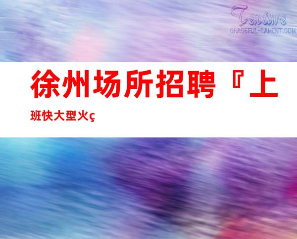 徐州场所招聘『上班快大型火爆招人』