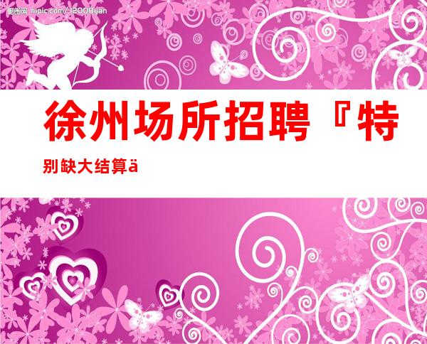 徐州场所招聘『特别缺大结算不拖』