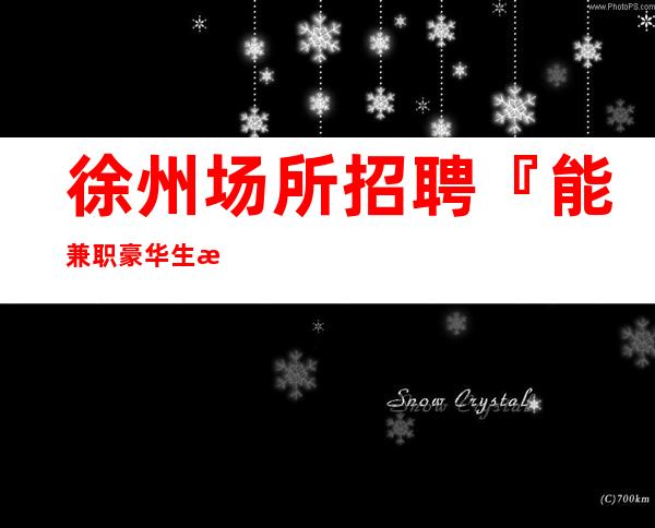 徐州场所招聘『能兼职豪华生意稳定』