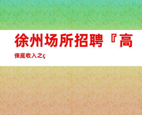 徐州场所招聘『高保底收入之王』