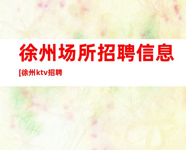 徐州场所招聘信息 [徐州ktv招聘] 下台直接拿-包宿