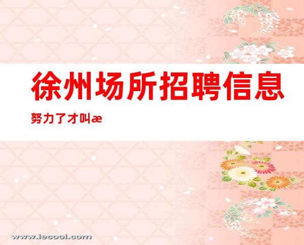 徐州场所招聘 信息 努力了才叫梦想 当天安排上班