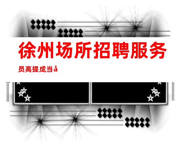 徐州场所招聘服务员 高提成当天结算