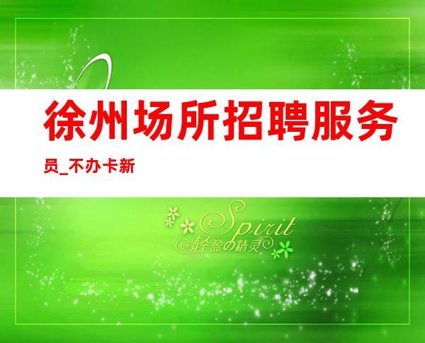 徐州场所招聘服务员_不办卡新人赚 盛大起航