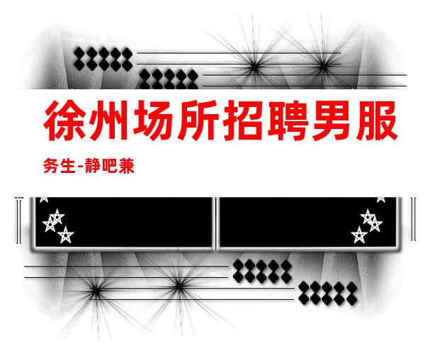 徐州场所招聘男服务生-静吧兼职服务生-