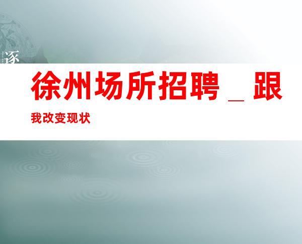 徐州场所招聘＿跟我改变现状