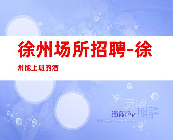 徐州场所招聘-徐州能上班的酒吧招聘员工就等你来赚