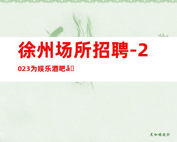 徐州场所招聘-2023为娱乐酒吧场所寻人才为求职服务员找舞台
