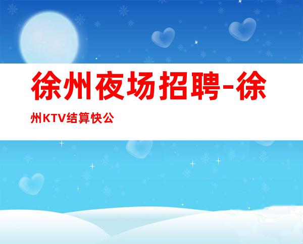 徐州夜场招聘-徐州KTV结算快公平大客多多