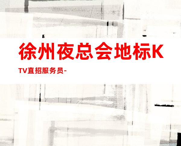 徐州夜总会地标KTV直招服务员-还你一份高薪