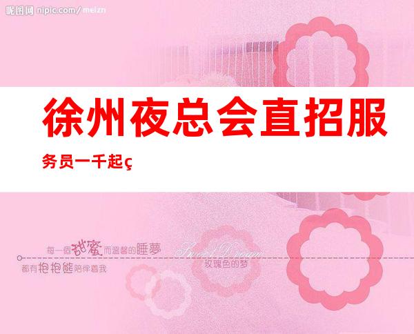 徐州夜总会直招服务员一千起生意火爆当天上班