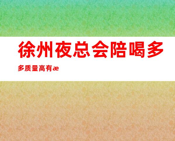 徐州夜总会陪喝多多质量高有性价比 – 徐州沛县商务KTV