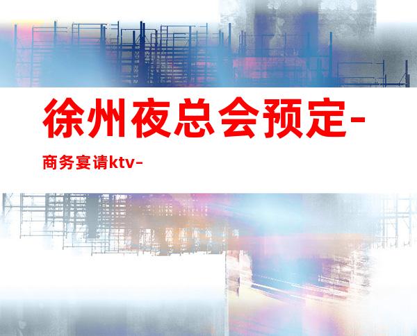 徐州夜总会预定-商务宴请ktv – 徐州新沂商务KTV