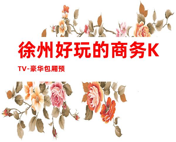 徐州好玩的商务KTV-豪华包厢预定电话 – 徐州金山桥开发区商务KTV