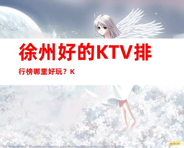 徐州好的KTV排行榜哪里好玩?KTV预订优惠多多酒买二送一?